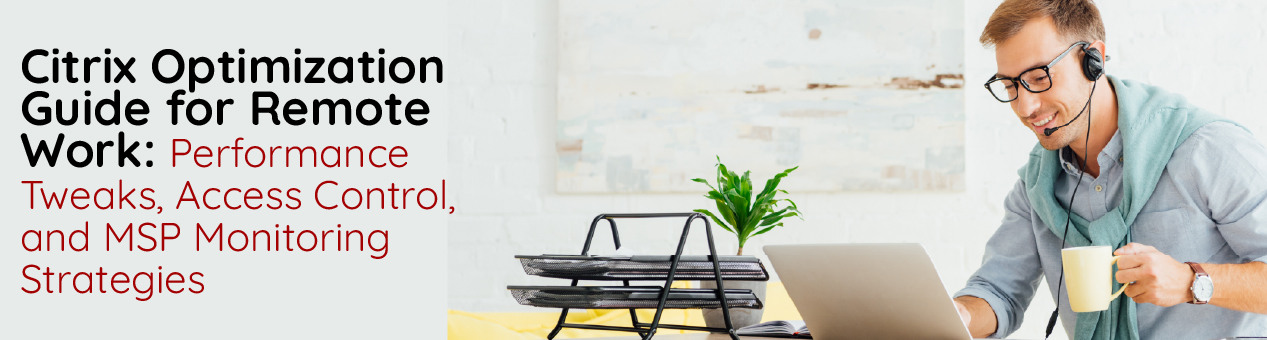 Citrix Optimization Guide for Remote Work: Performance Tweaks, Access Control, and MSP Monitoring Strategies - IT Support Dallas | Managed IT Services for Dallas Businesses