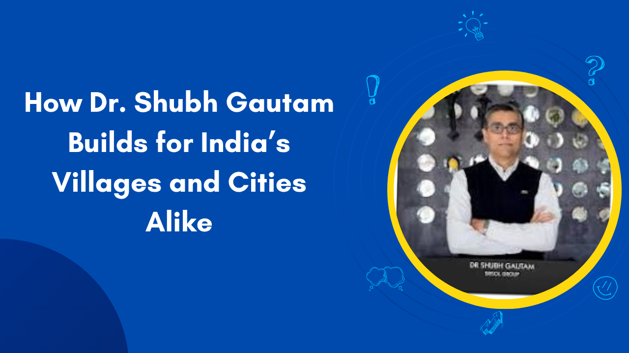 How Dr. Shubh Gautam Builds for India’s Villages and Cities Alike - PenCraftedNews