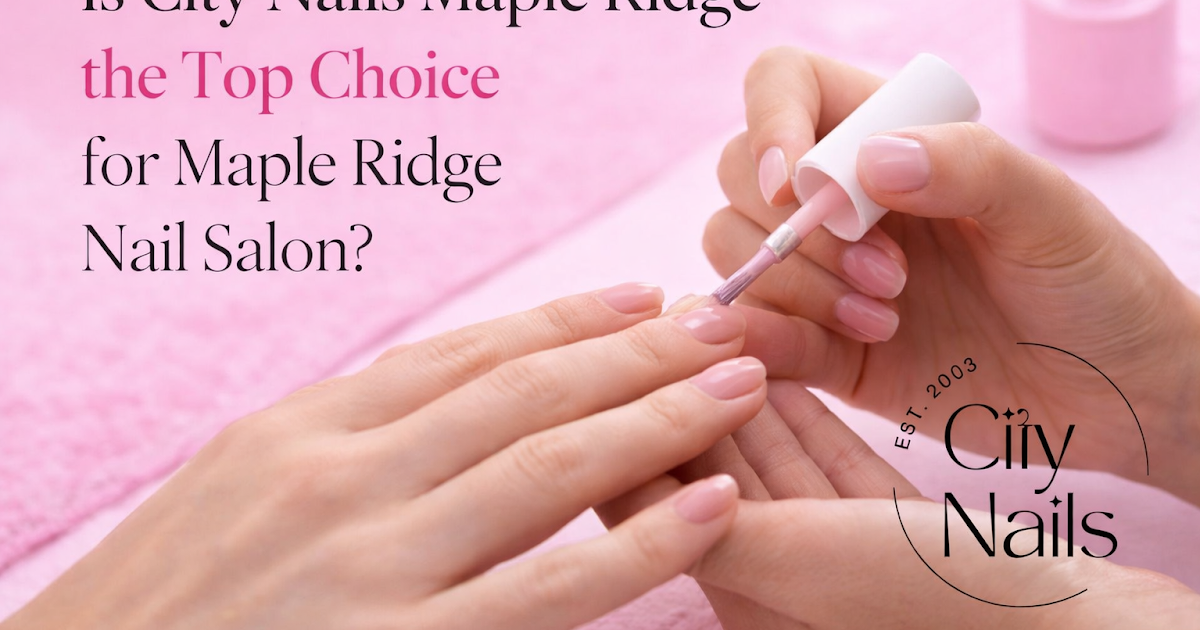 Is City Nails Maple Ridge the Top Choice for Maple Ridge Nail Salon?